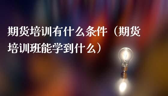 期货培训有什么条件（期货培训班能学到什么）