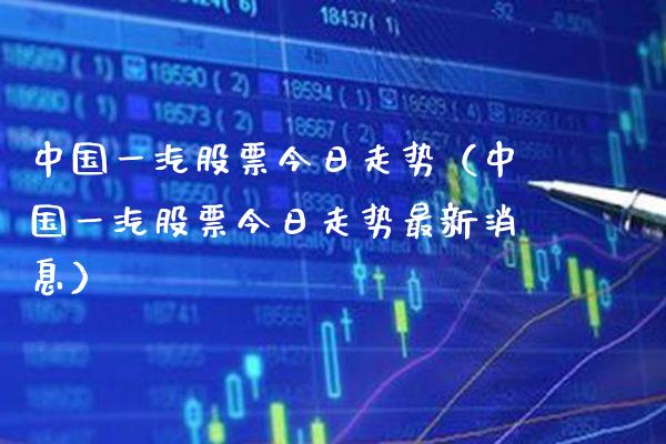 中国一汽股票今日走势（中国一汽股票今日走势最新消息）_https://www.boyangwujin.com_道指期货_第1张