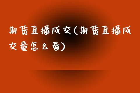期货直播成交(期货直播成交量怎么看)