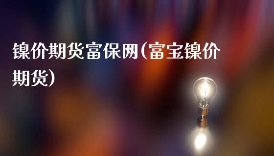 镍价期货富保网(富宝镍价期货)