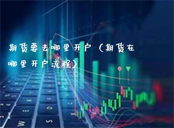 期货要去哪里开户（期货在哪里开户流程）_https://www.boyangwujin.com_期货直播间_第1张