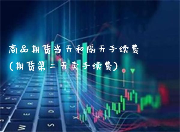 商品期货当天和隔天手续费(期货第二天卖手续费)_https://www.boyangwujin.com_内盘期货_第1张