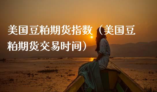 美国豆粕期货指数（美国豆粕期货交易时间）