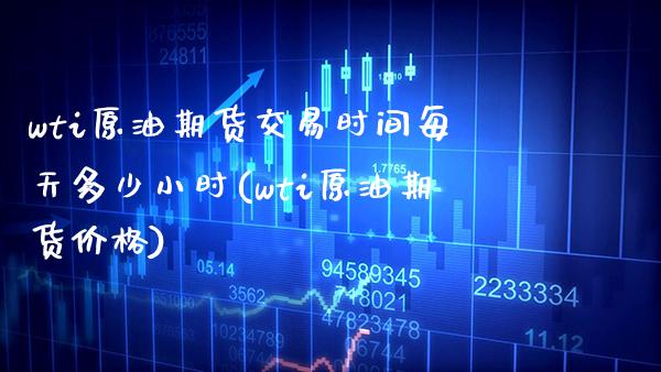 wti原油期货交易时间每天多少小时(wti原油期货价格)_https://www.boyangwujin.com_原油直播间_第1张