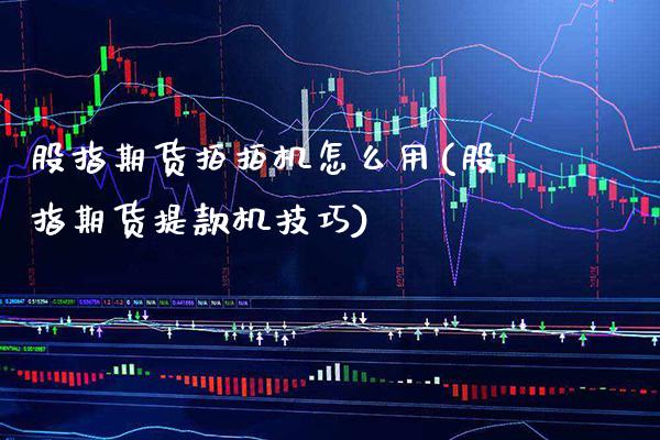 股指期货拍拍机怎么用(股指期货提款机技巧)_https://www.boyangwujin.com_白银期货_第1张