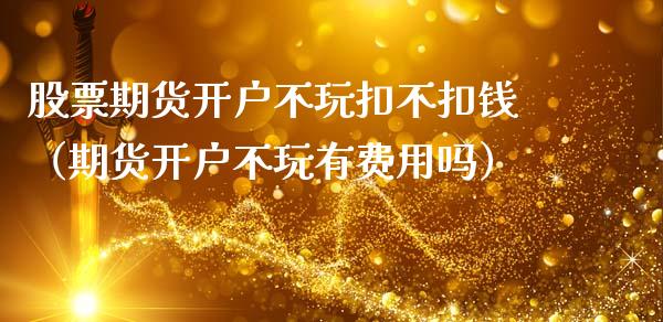 股票期货开户不玩扣不扣钱（期货开户不玩有费用吗）_https://www.boyangwujin.com_原油期货_第1张