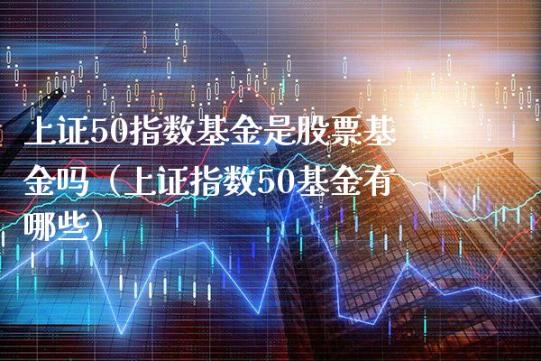 上证50指数基金是股票基金吗（上证指数50基金有哪些）_https://www.boyangwujin.com_期货直播间_第1张