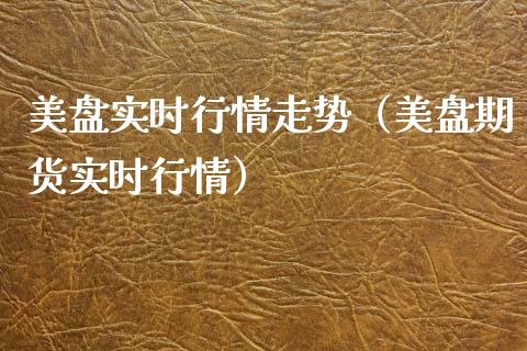 美盘实时行情走势（美盘期货实时行情）_https://www.boyangwujin.com_原油期货_第1张