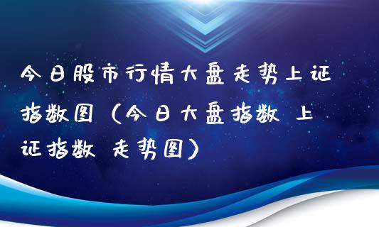 今日股市行情大盘走势上证指数图（今日大盘指数 上证指数 走势图）