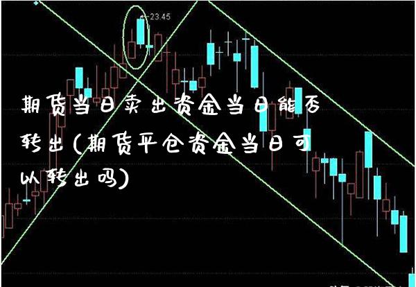期货当日卖出资金当日能否转出(期货平仓资金当日可以转出吗)