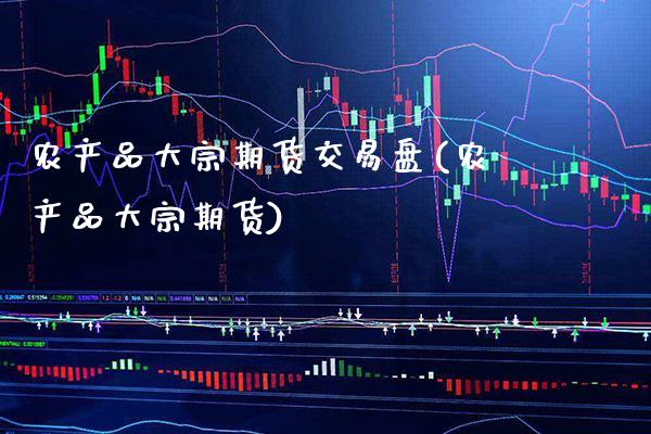 农产品大宗期货交易盘(农产品大宗期货)