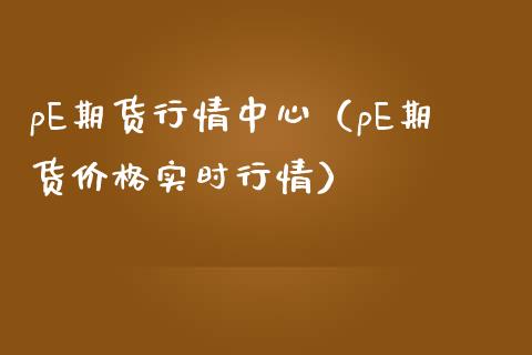 pE期货行情中心（pE期货价格实时行情）_https://www.boyangwujin.com_纳指期货_第1张