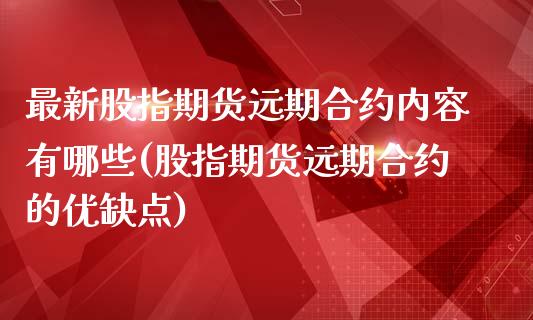 最新股指期货远期合约内容有哪些(股指期货远期合约的优缺点)
