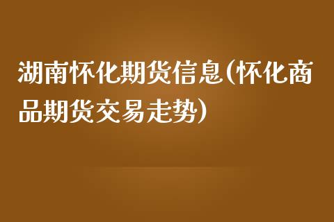 湖南怀化期货信息(怀化商品期货交易走势)