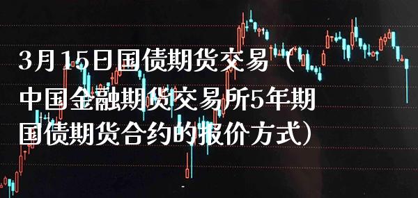 3月15日国债期货交易（中国金融期货交易所5年期国债期货合约的报价方式）