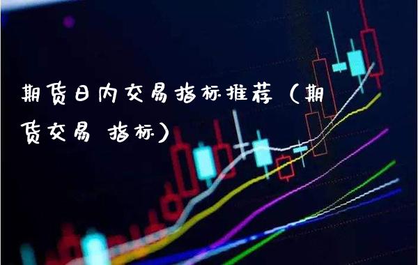期货日内交易指标推荐（期货交易 指标）_https://www.boyangwujin.com_黄金期货_第1张