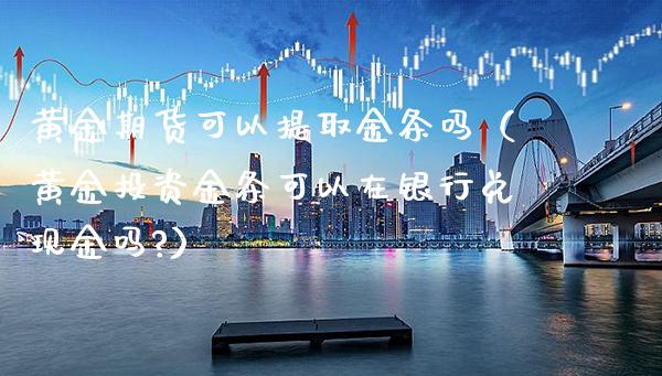 黄金期货可以提取金条吗（黄金投资金条可以在银行兑现金吗?）_https://www.boyangwujin.com_期货直播间_第1张