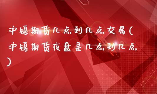 沪镍期货几点到几点交易(沪镍期货夜盘是几点到几点)_https://www.boyangwujin.com_恒生指数_第1张