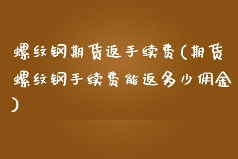螺纹钢期货返手续费(期货螺纹钢手续费能返多少佣金)