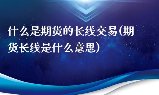 什么是期货的长线交易(期货长线是什么意思)_https://www.boyangwujin.com_原油直播间_第1张