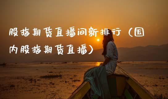 股指期货直播间新排行（国内股指期货直播）