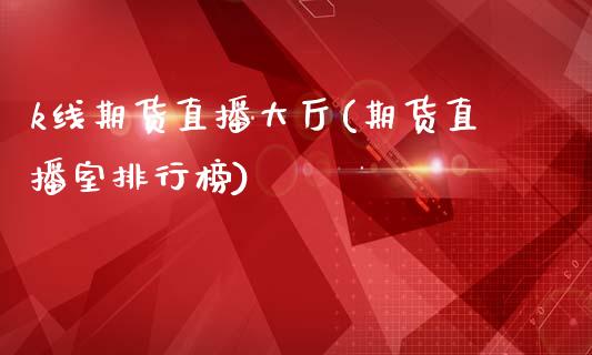 k线期货直播大厅(期货直播室排行榜)_https://www.boyangwujin.com_恒指期货_第1张