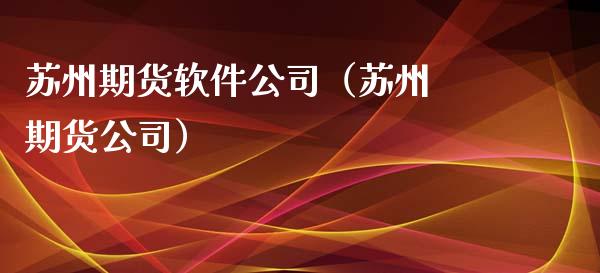 苏州期货软件公司（苏州 期货公司）_https://www.boyangwujin.com_期货直播间_第1张