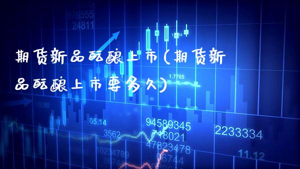 期货新品酝酿上市(期货新品酝酿上市要多久)_https://www.boyangwujin.com_原油直播间_第1张