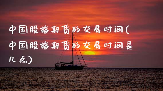 中国股指期货的交易时间(中国股指期货的交易时间是几点)_https://www.boyangwujin.com_期货直播间_第1张