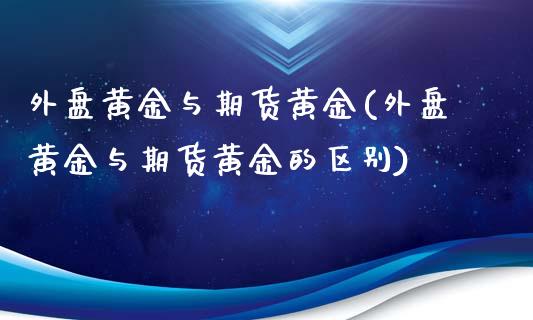 外盘黄金与期货黄金(外盘黄金与期货黄金的区别)_https://www.boyangwujin.com_白银期货_第1张