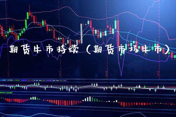 期货牛市持续（期货市场牛市）_https://www.boyangwujin.com_期货直播间_第1张