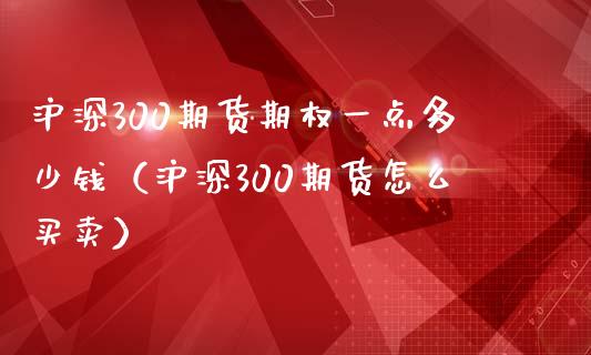 沪深300期货期权一点多少钱（沪深300期货怎么买卖）