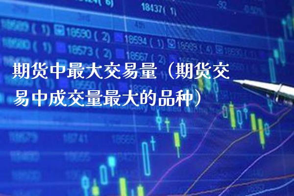 期货中最大交易量（期货交易中成交量最大的品种）