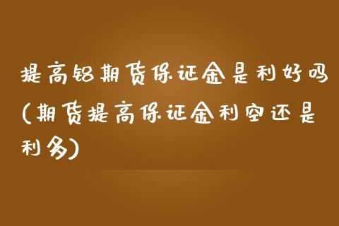 提高铝期货保证金是利好吗(期货提高保证金利空还是利多)