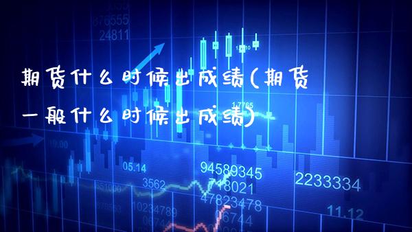 期货什么时候出成绩(期货一般什么时候出成绩)