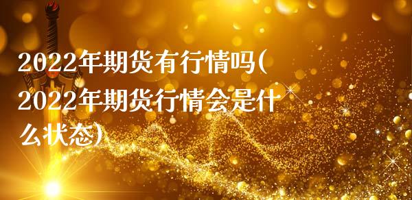2022年期货有行情吗(2022年期货行情会是什么状态)_https://www.boyangwujin.com_期货直播间_第1张