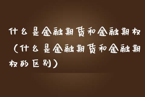 什么是金融期货和金融期权（什么是金融期货和金融期权的区别）