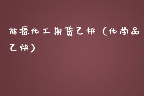 能源化工期货乙炔（化学品乙炔）_https://www.boyangwujin.com_期货直播间_第1张