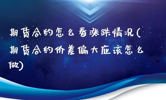期货合约怎么看涨跌情况(期货合约价差偏大应该怎么做)_https://www.boyangwujin.com_白银期货_第1张