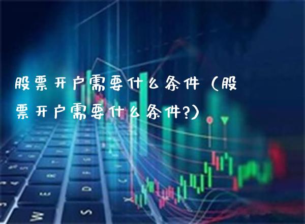 股票开户需要什么条件（股票开户需要什么条件?）_https://www.boyangwujin.com_道指期货_第1张