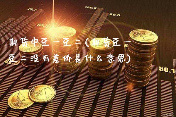 期货中豆一豆二(期货豆一豆二没有差价是什么意思)_https://www.boyangwujin.com_白银期货_第1张