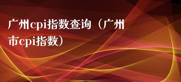 广州cpi指数查询（广州市cpi指数）_https://www.boyangwujin.com_道指期货_第1张
