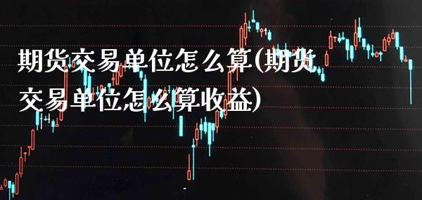 期货交易单位怎么算(期货交易单位怎么算收益)
