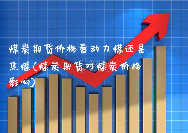 煤炭期货价格看动力煤还是焦煤(煤炭期货对煤炭价格影响)_https://www.boyangwujin.com_期货直播间_第1张