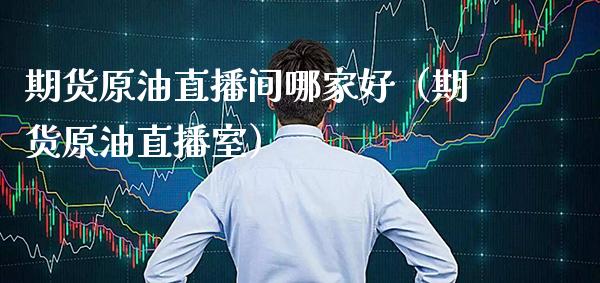 期货原油直播间哪家好（期货原油直播室）_https://www.boyangwujin.com_期货直播间_第1张