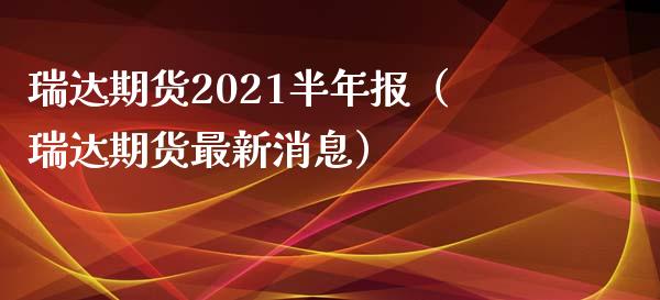 瑞达期货2021半年报（瑞达期货最新消息）_https://www.boyangwujin.com_黄金期货_第1张