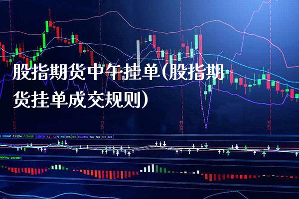股指期货中午挂单(股指期货挂单成交规则)_https://www.boyangwujin.com_原油期货_第1张