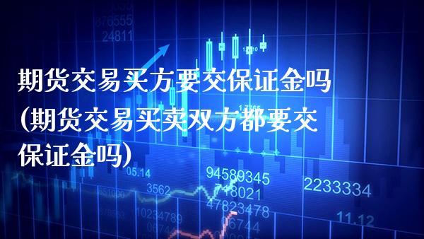 期货交易买方要交保证金吗(期货交易买卖双方都要交保证金吗)