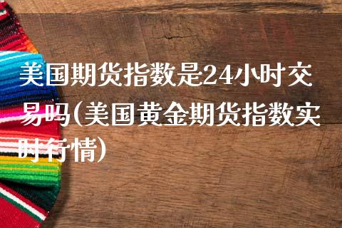 美国期货指数是24小时交易吗(美国黄金期货指数实时行情)
