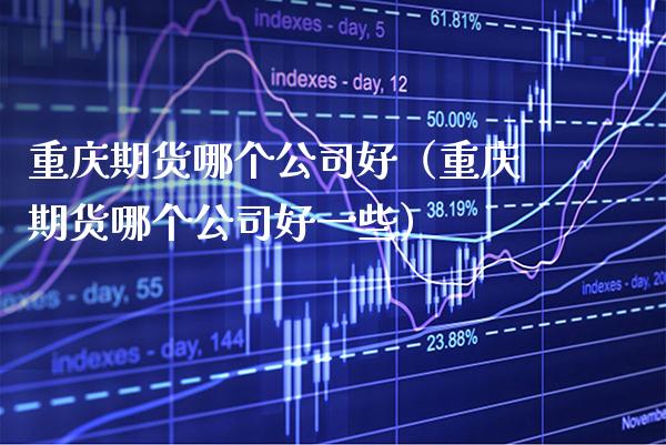 重庆期货哪个公司好（重庆期货哪个公司好一些）